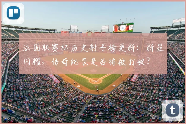 法国联赛杯历史射手榜更新：新星闪耀，传奇纪录是否将被打破？