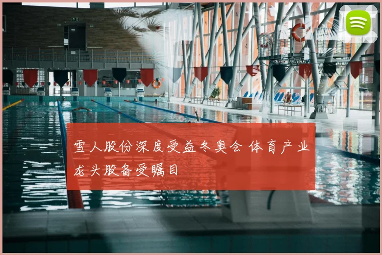 雪人股份深度受益冬奥会 体育产业龙头股备受瞩目