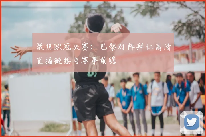 聚焦欧冠决赛：巴黎对阵拜仁高清直播链接与赛事前瞻