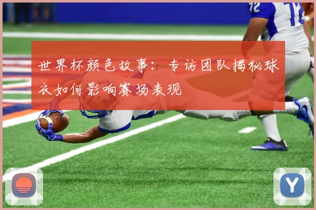 世界杯颜色故事：专访团队揭秘球衣如何影响赛场表现