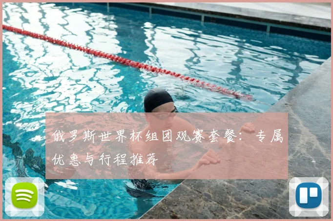 俄罗斯世界杯组团观赛套餐:专属优惠与行程推荐