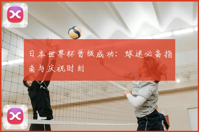 日本世界杯晋级成功：球迷必备指南与庆祝时刻