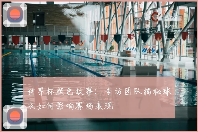 世界杯颜色故事：专访团队揭秘球衣如何影响赛场表现