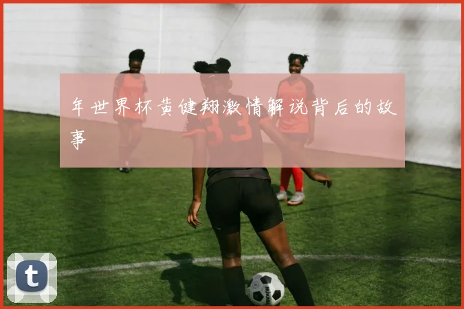 年世界杯黄健翔激情解说背后的故事