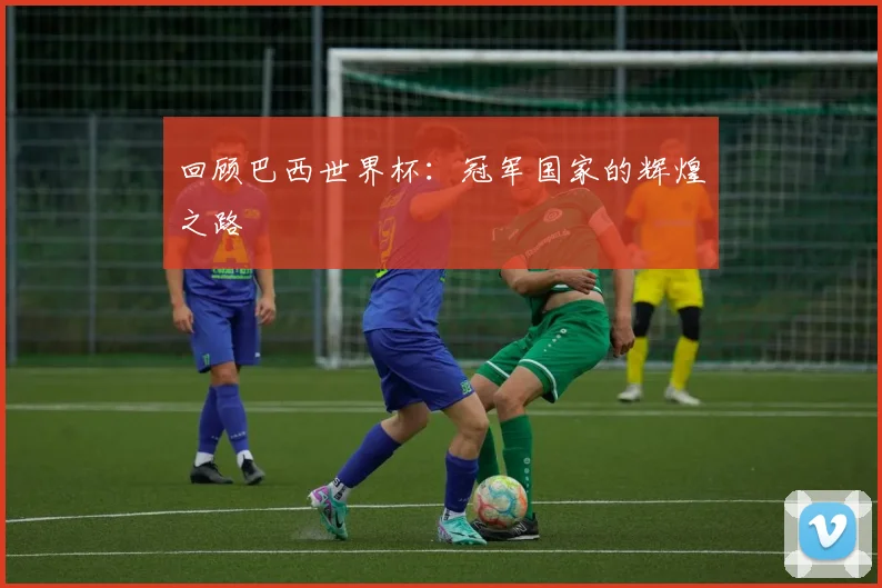 回顾巴西世界杯：冠军国家的辉煌之路