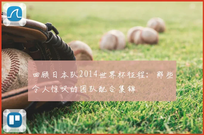 回顾日本队2014世界杯征程：那些令人惊叹的团队配合集锦