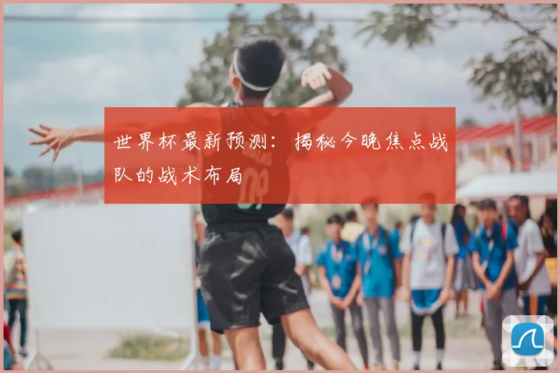 世界杯最新预测:揭秘今晚焦点战队的战术布局