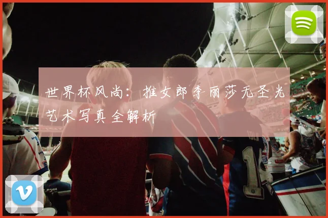 世界杯风尚：推女郎李丽莎无圣光艺术写真全解析