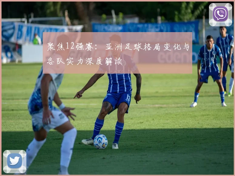 聚焦12强赛:亚洲足球格局变化与各队实力深度解读