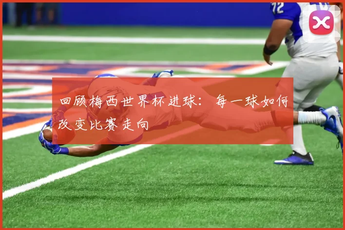 回顾梅西世界杯进球：每一球如何改变比赛走向
