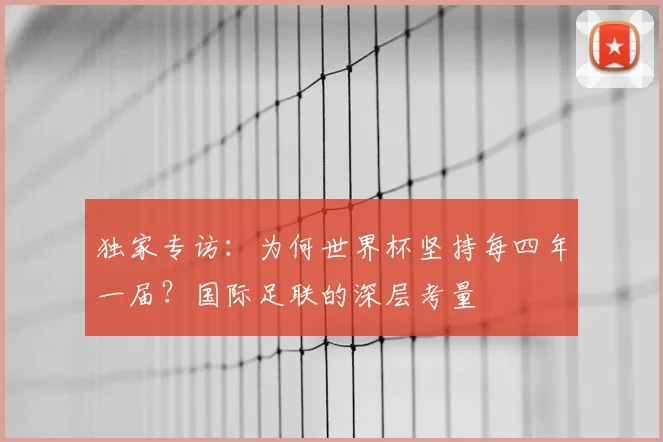 独家专访:为何世界杯坚持每四年一届?国际足联的深层考量
