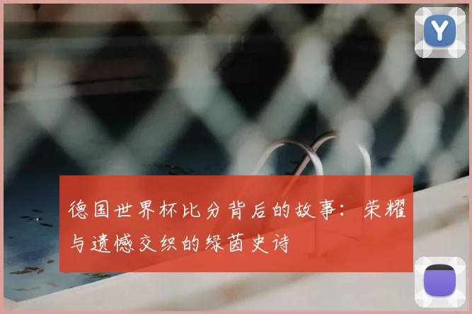 德国世界杯比分背后的故事:荣耀与遗憾交织的绿茵史诗