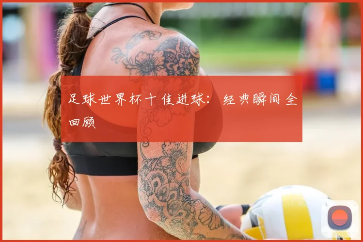 足球世界杯十佳进球：经典瞬间全回顾