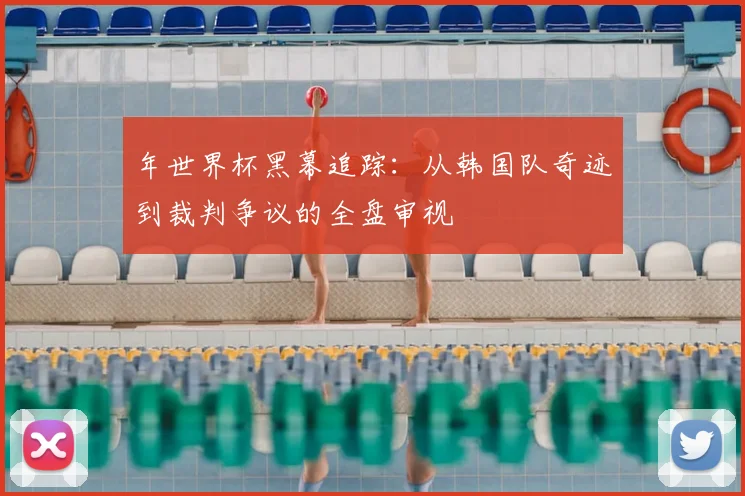 年世界杯黑幕追踪:从韩国队奇迹到裁判争议的全盘审视