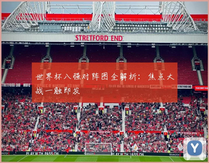 世界杯八强对阵图全解析:焦点大战一触即发