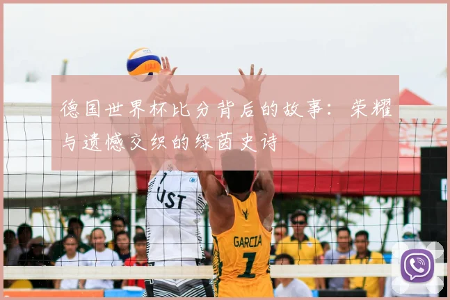 德国世界杯比分背后的故事：荣耀与遗憾交织的绿茵史诗