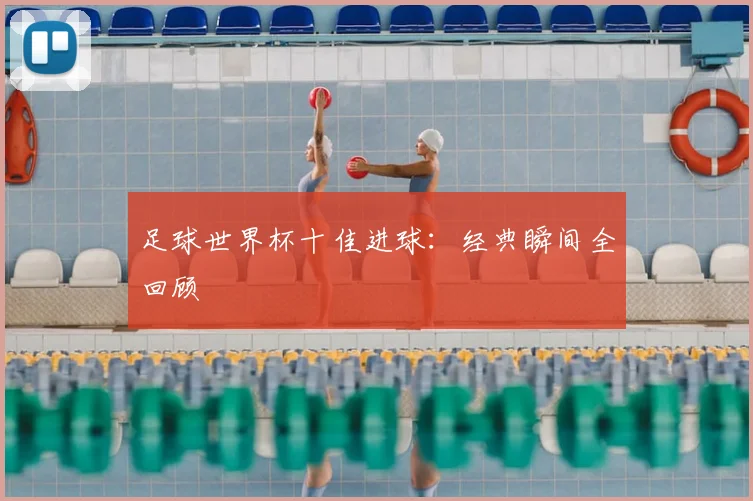 足球世界杯十佳进球：经典瞬间全回顾