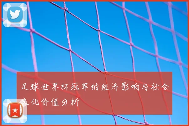 足球世界杯冠军的经济影响与社会文化价值分析