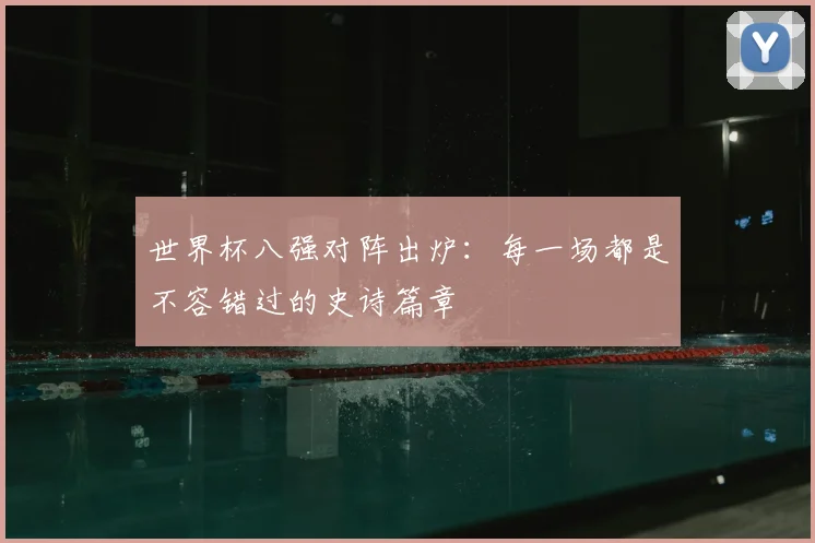 世界杯八强对阵出炉:每一场都是不容错过的史诗篇章
