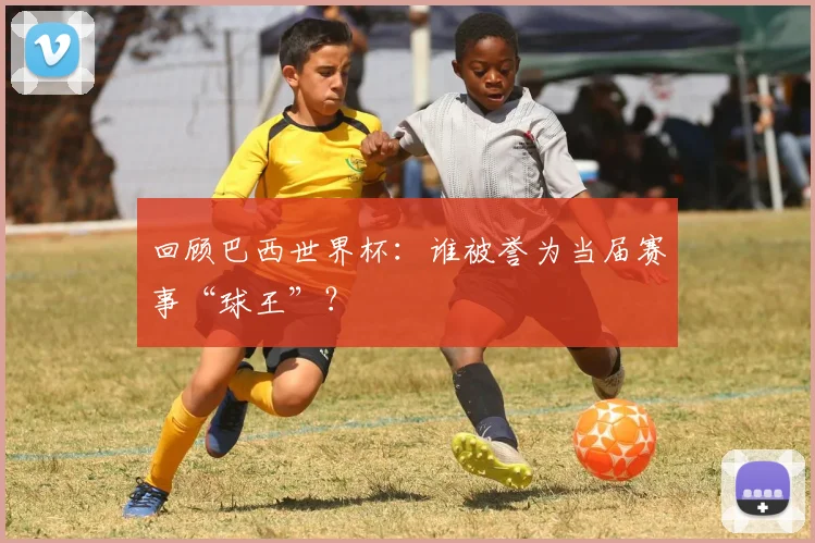 回顾巴西世界杯:谁被誉为当届赛事“球王”?