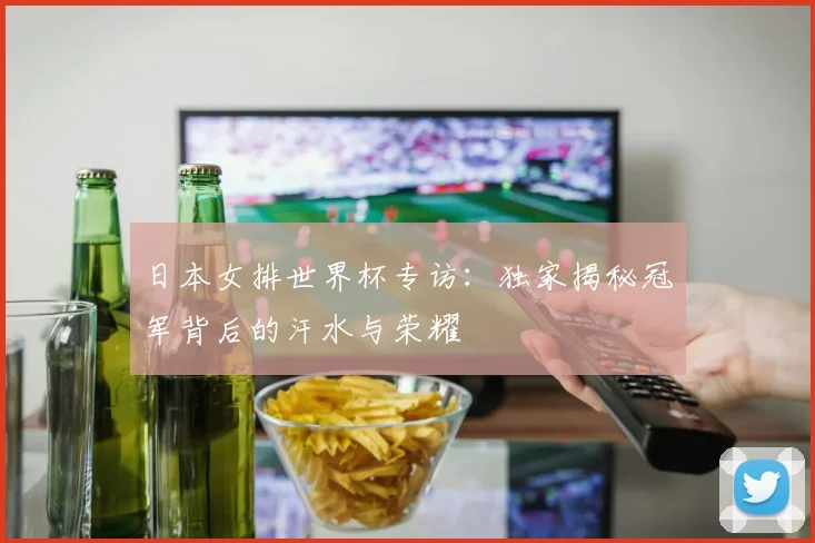 日本女排世界杯专访：独家揭秘冠军背后的汗水与荣耀