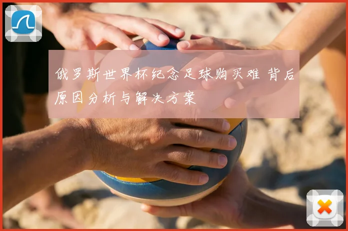 俄罗斯世界杯纪念足球购买难 背后原因分析与解决方案