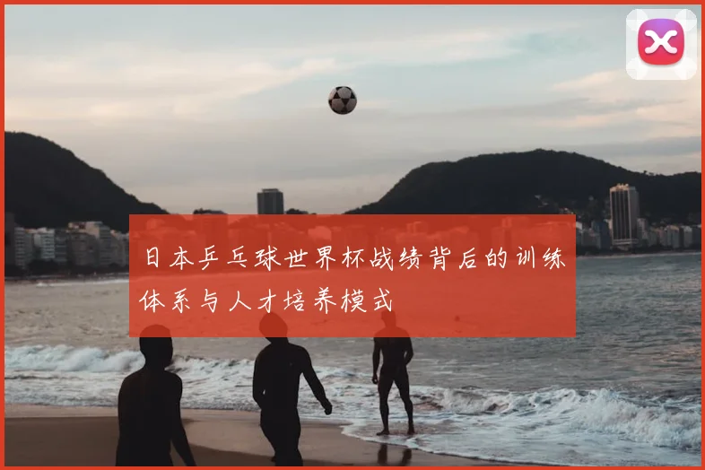 日本乒乓球世界杯战绩背后的训练体系与人才培养模式
