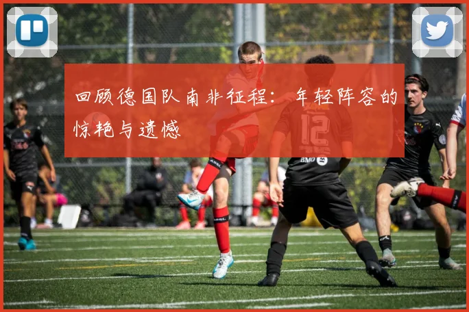 回顾德国队南非征程：年轻阵容的惊艳与遗憾
