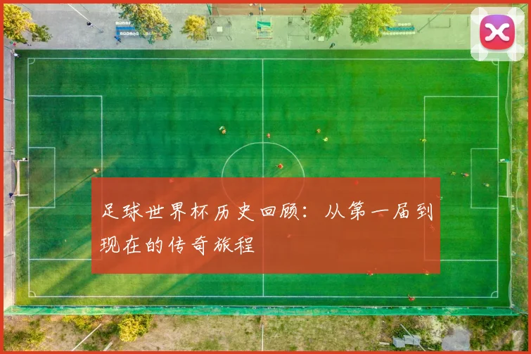 足球世界杯历史回顾：从第一届到现在的传奇旅程