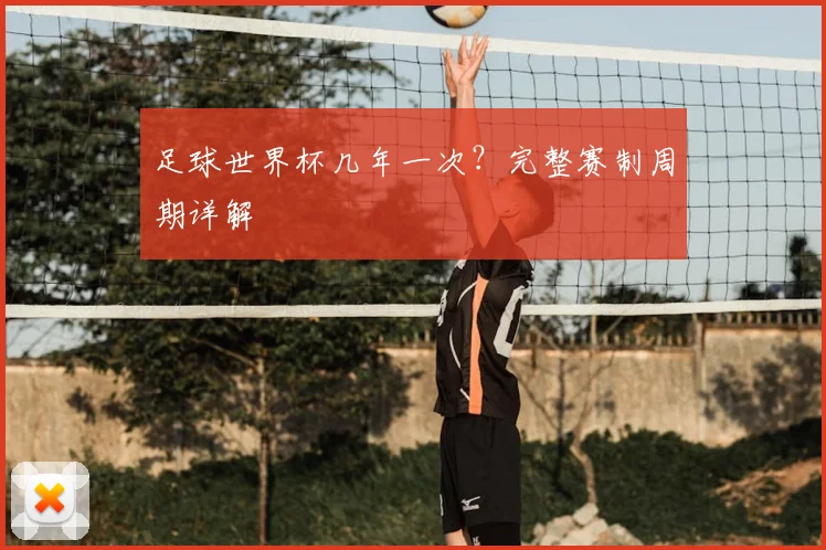 足球世界杯几年一次？完整赛制周期详解