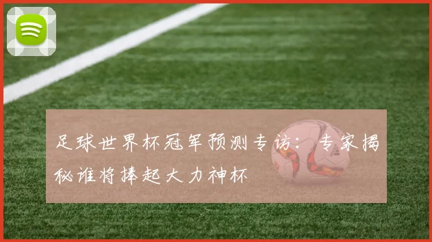 足球世界杯冠军预测专访：专家揭秘谁将捧起大力神杯