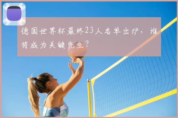 德国世界杯最终23人名单出炉,谁将成为关键先生?