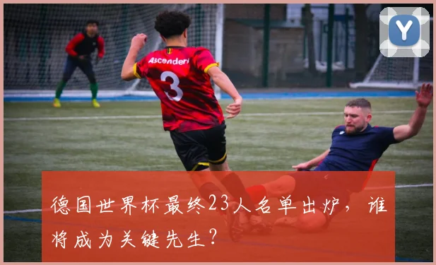 德国世界杯最终23人名单出炉,谁将成为关键先生?