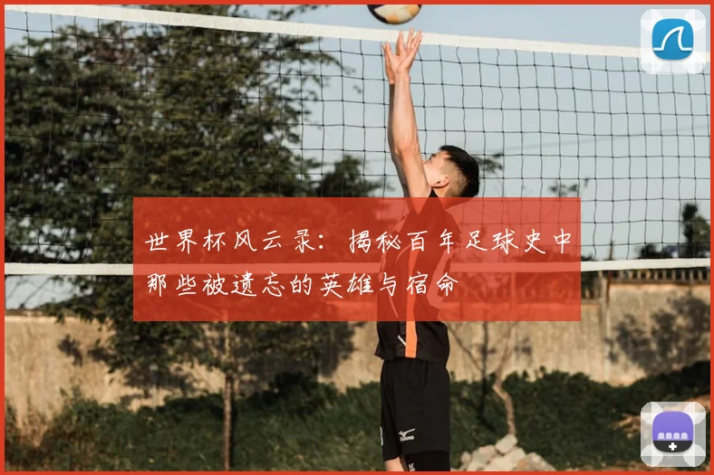 世界杯风云录：揭秘百年足球史中那些被遗忘的英雄与宿命
