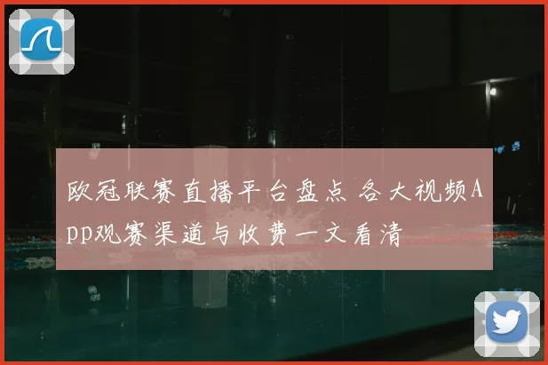 欧冠联赛直播平台盘点 各大视频App观赛渠道与收费一文看清