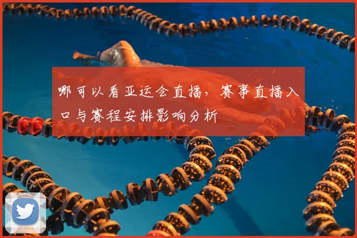 哪可以看亚运会直播，赛事直播入口与赛程安排影响分析