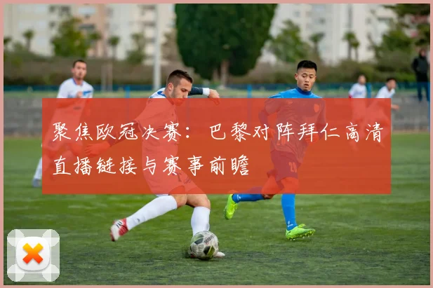 聚焦欧冠决赛：巴黎对阵拜仁高清直播链接与赛事前瞻