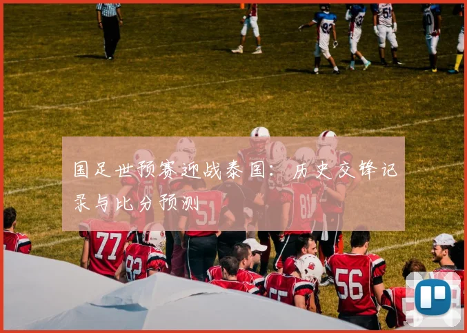 国足世预赛迎战泰国:历史交锋记录与比分预测