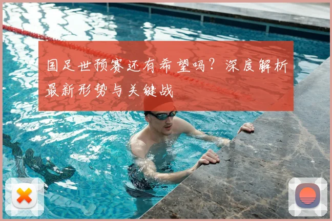 国足世预赛还有希望吗？深度解析最新形势与关键战
