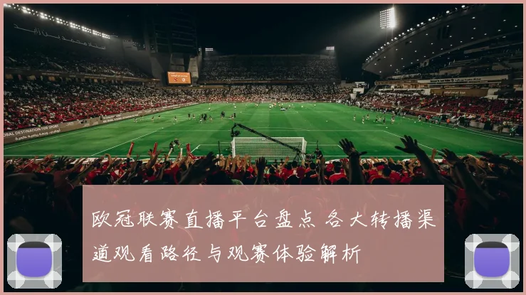 欧冠联赛直播平台盘点 各大转播渠道观看路径与观赛体验解析