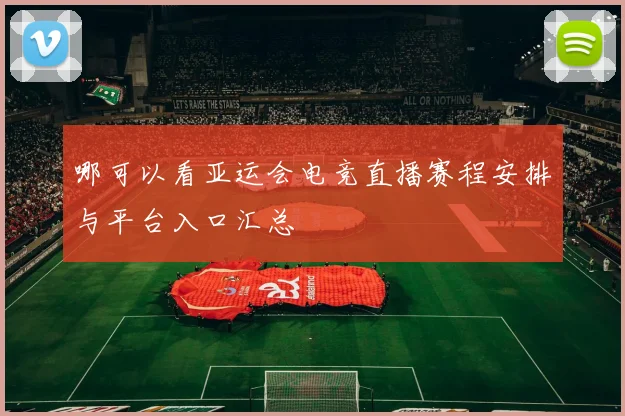 哪可以看亚运会电竞直播赛程安排与平台入口汇总