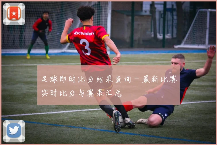 足球即时比分结果查询 - 最新比赛实时比分与赛果汇总