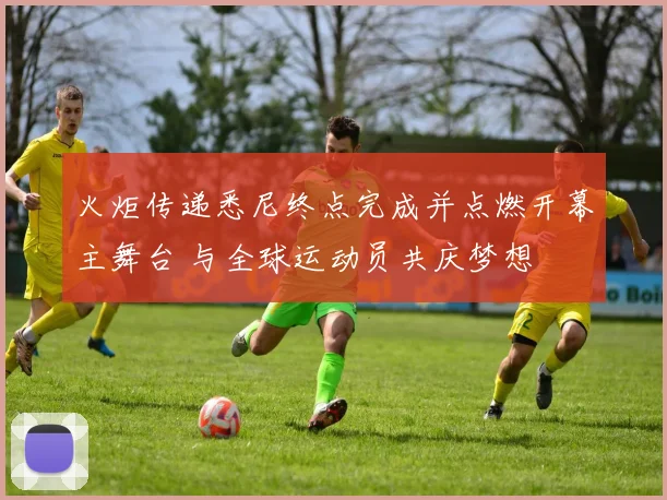 火炬传递悉尼终点完成并点燃开幕主舞台 与全球运动员共庆梦想