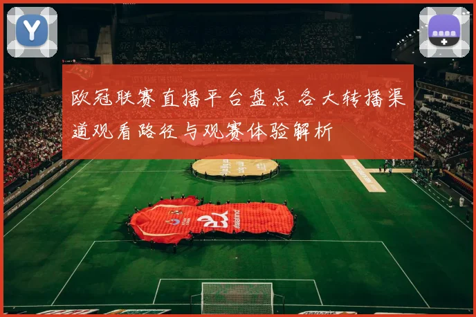 欧冠联赛直播平台盘点 各大转播渠道观看路径与观赛体验解析