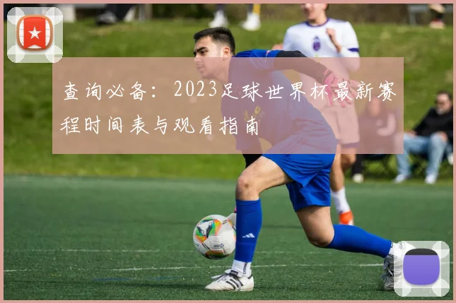 查询必备:2023足球世界杯最新赛程时间表与观看指南