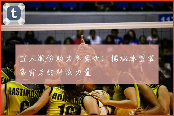 雪人股份助力冬奥会:揭秘冰雪装备背后的科技力量
