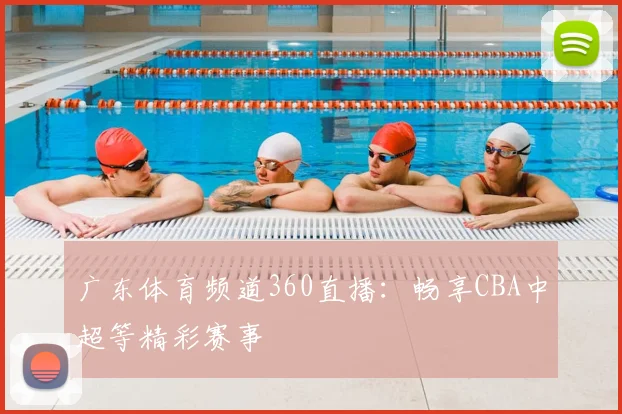 广东体育频道360直播：畅享CBA中超等精彩赛事