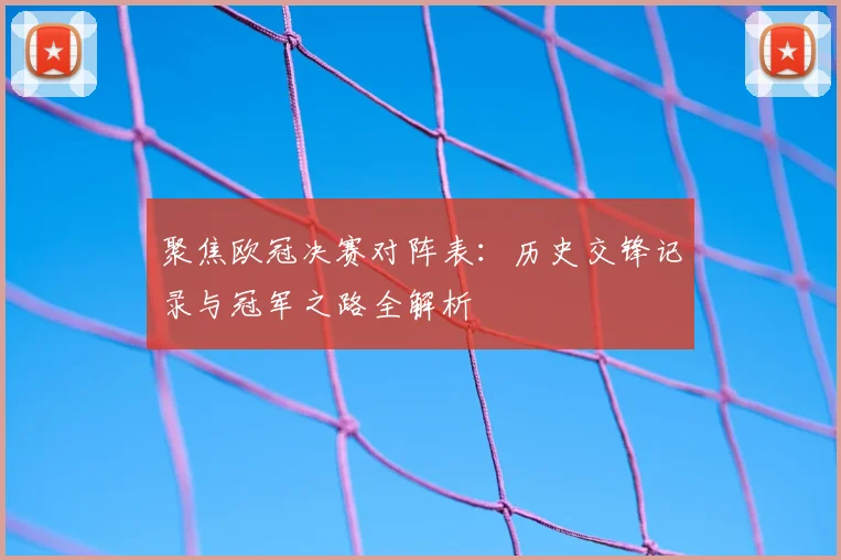 聚焦欧冠决赛对阵表：历史交锋记录与冠军之路全解析