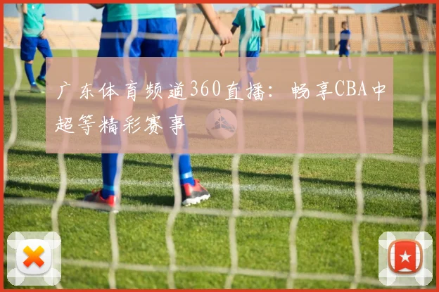 广东体育频道360直播：畅享CBA中超等精彩赛事