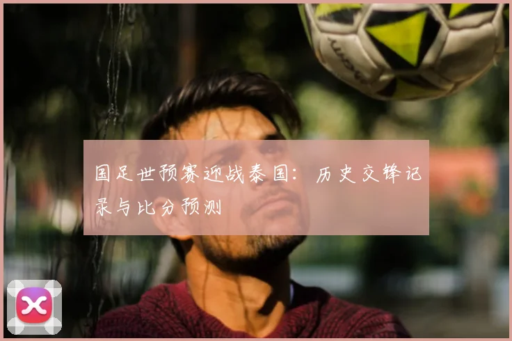 国足世预赛迎战泰国：历史交锋记录与比分预测